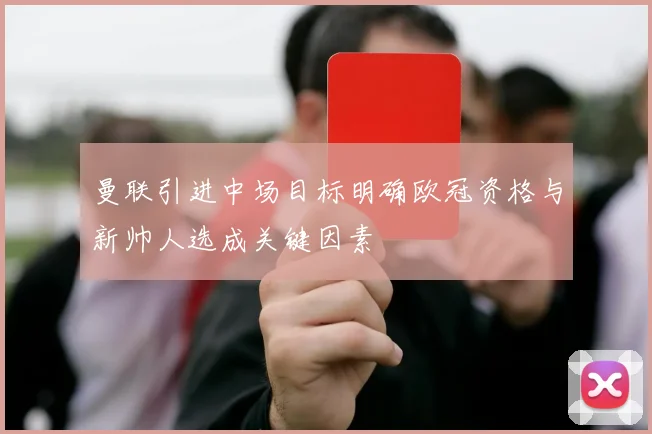 曼联引进中场目标明确欧冠资格与新帅人选成关键因素