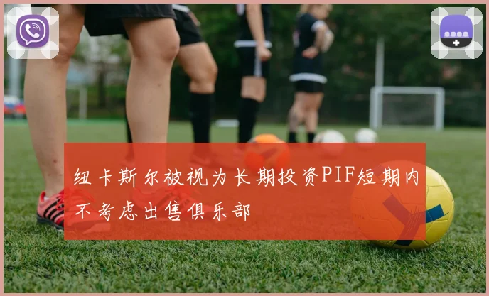 纽卡斯尔被视为长期投资PIF短期内不考虑出售俱乐部
