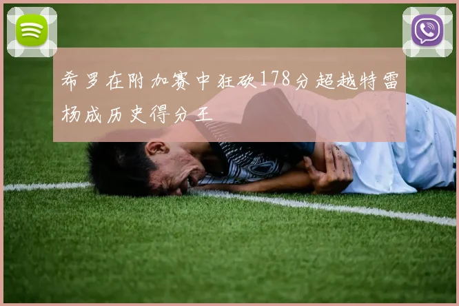 希罗在附加赛中狂砍178分超越特雷杨成历史得分王
