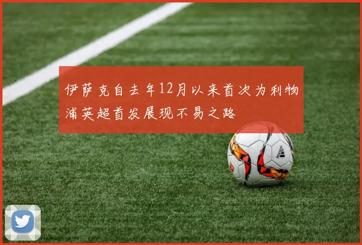 伊萨克自去年12月以来首次为利物浦英超首发展现不易之路