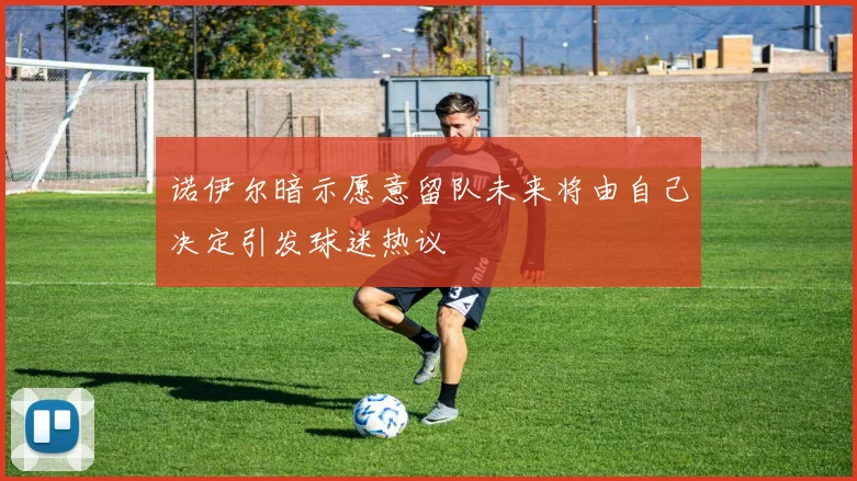 诺伊尔暗示愿意留队未来将由自己决定引发球迷热议