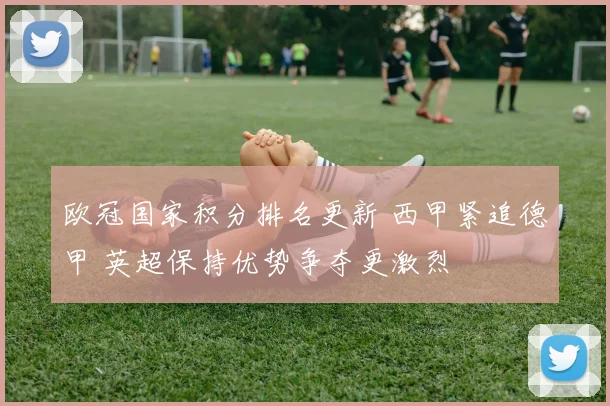 欧冠国家积分排名更新 西甲紧追德甲 英超保持优势争夺更激烈