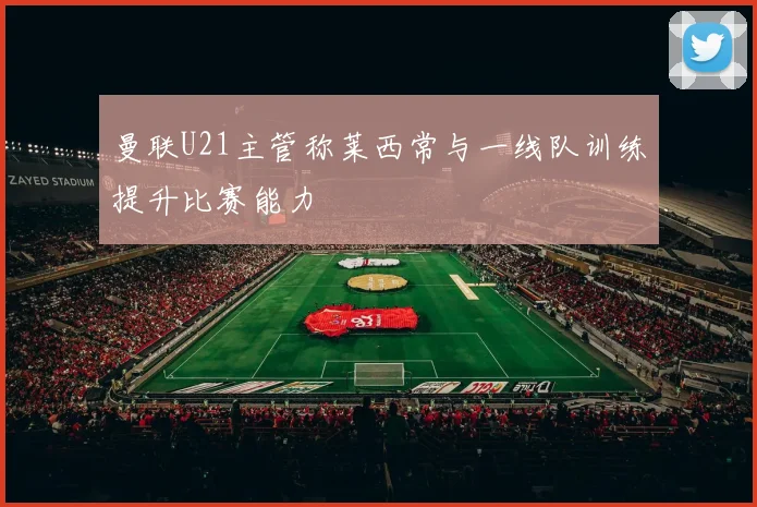 曼联U21主管称莱西常与一线队训练提升比赛能力