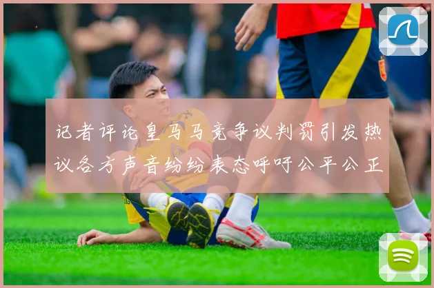 记者评论皇马马竞争议判罚引发热议各方声音纷纷表态呼吁公平公正