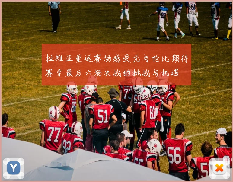拉维亚重返赛场感受无与伦比期待赛季最后六场决战的挑战与机遇