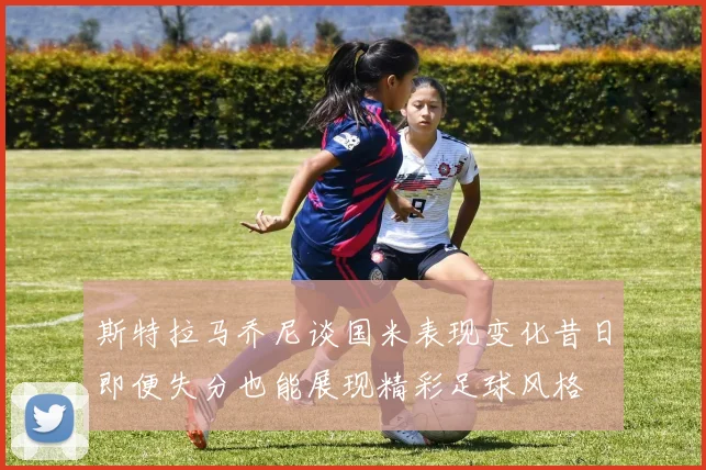 斯特拉马乔尼谈国米表现变化昔日即便失分也能展现精彩足球风格