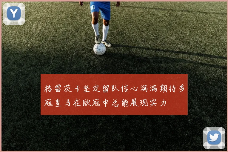 格雷茨卡坚定留队信心满满期待多冠皇马在欧冠中总能展现实力