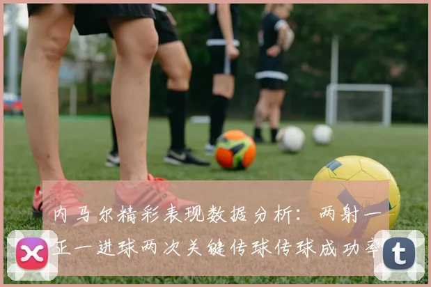 内马尔精彩表现数据分析：两射一正一进球两次关键传球传球成功率高达911