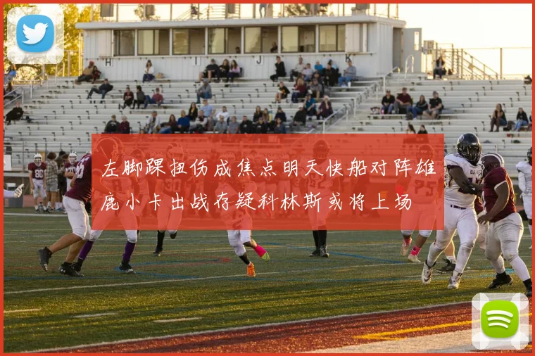 左脚踝扭伤成焦点明天快船对阵雄鹿小卡出战存疑科林斯或将上场