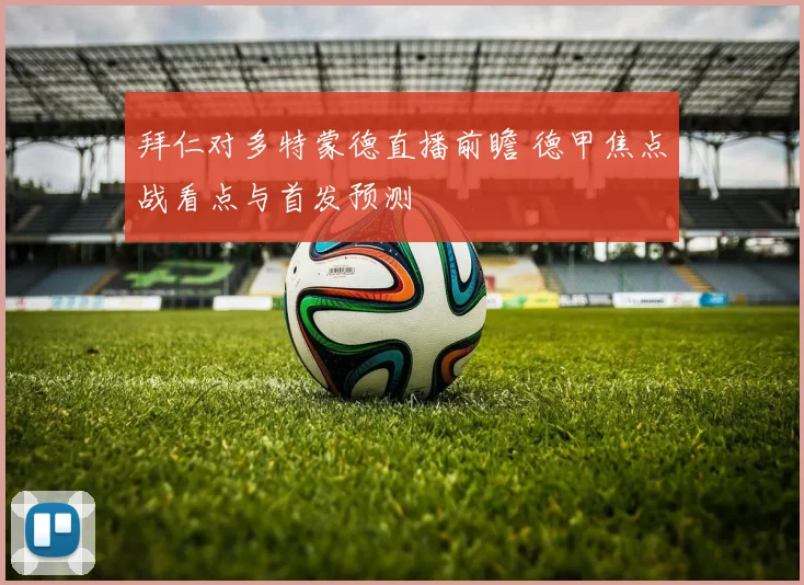 拜仁对多特蒙德直播前瞻 德甲焦点战看点与首发预测