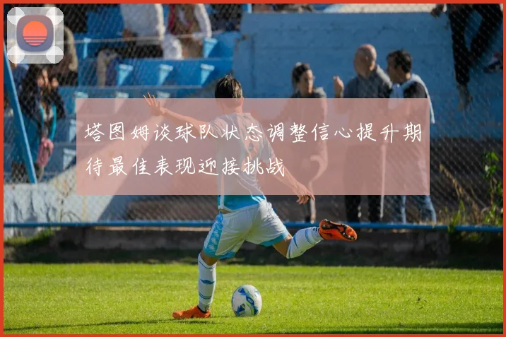 塔图姆谈球队状态调整信心提升期待最佳表现迎接挑战