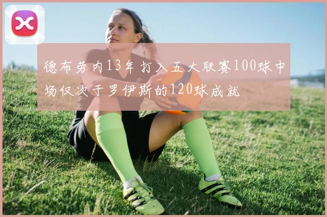 德布劳内13年打入五大联赛100球中场仅次于罗伊斯的120球成就