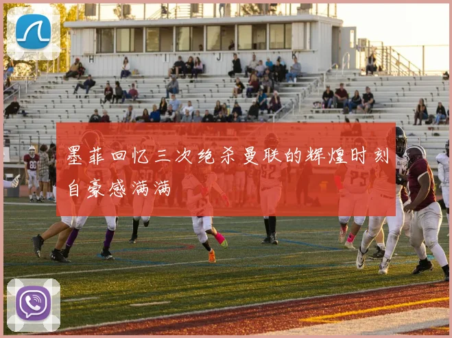 墨菲回忆三次绝杀曼联的辉煌时刻自豪感满满