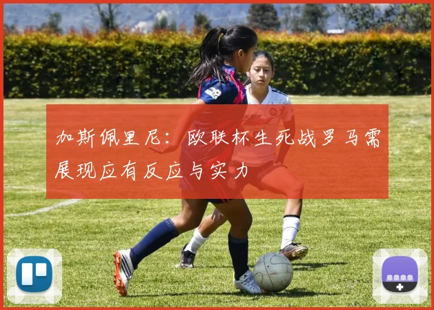 加斯佩里尼：欧联杯生死战罗马需展现应有反应与实力