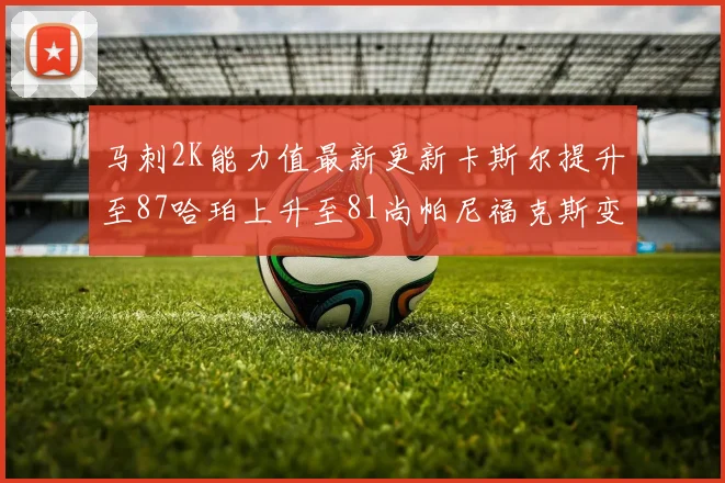 马刺2K能力值最新更新卡斯尔提升至87哈珀上升至81尚帕尼福克斯变动分析