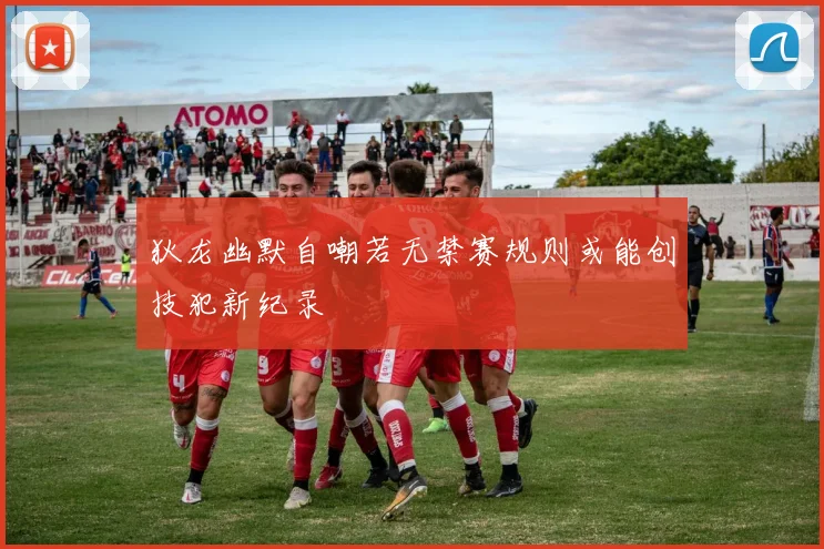 狄龙幽默自嘲若无禁赛规则或能创技犯新纪录