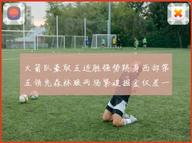 火箭队豪取五连胜强势跻身西部第五领先森林狼两场紧追掘金仅差一场