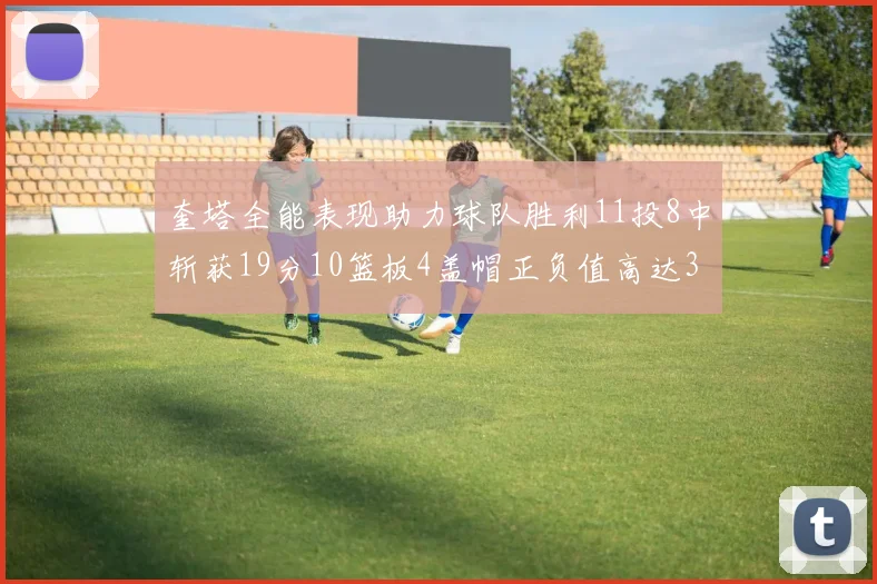 奎塔全能表现助力球队胜利11投8中斩获19分10篮板4盖帽正负值高达33