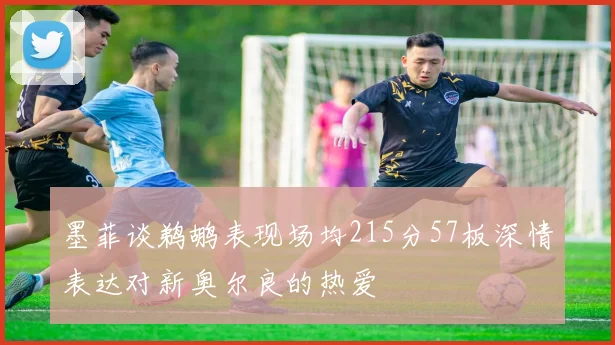 墨菲谈鹈鹕表现场均215分57板深情表达对新奥尔良的热爱