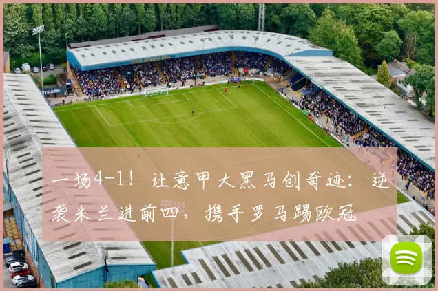 一场4-1！让意甲大黑马创奇迹：逆袭米兰进前四，携手罗马踢欧冠