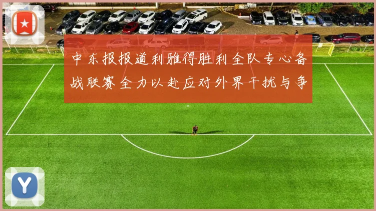 中东报报道利雅得胜利全队专心备战联赛全力以赴应对外界干扰与争议