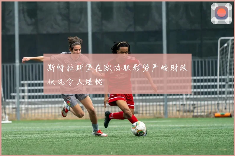 斯特拉斯堡在欧协联形势严峻财政状况令人堪忧