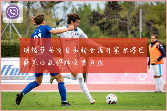 明格萨或将自由转会离开塞尔塔巴萨无法获得转会费分成