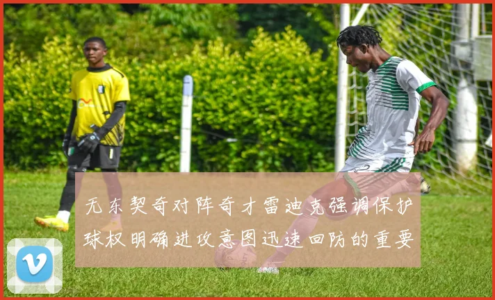 无东契奇对阵奇才雷迪克强调保护球权明确进攻意图迅速回防的重要性