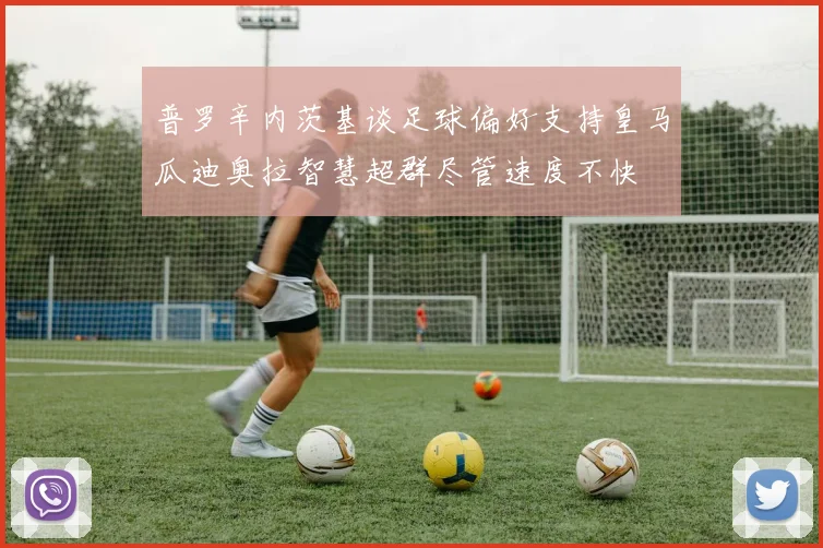 普罗辛内茨基谈足球偏好支持皇马瓜迪奥拉智慧超群尽管速度不快