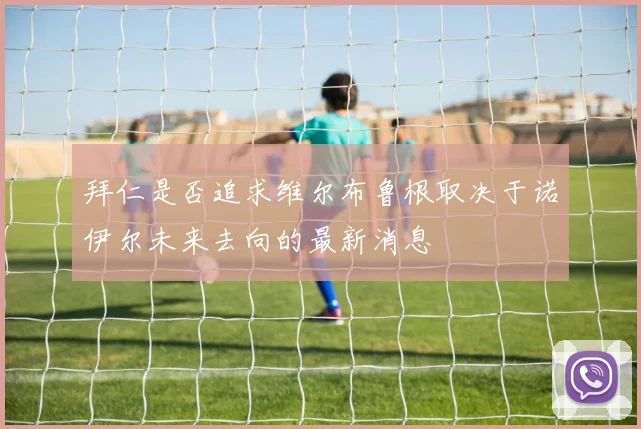 拜仁是否追求维尔布鲁根取决于诺伊尔未来去向的最新消息