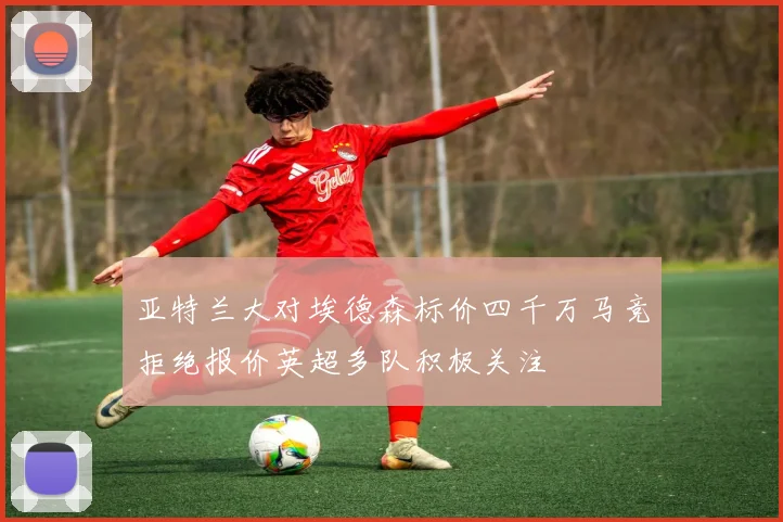 亚特兰大对埃德森标价四千万马竞拒绝报价英超多队积极关注